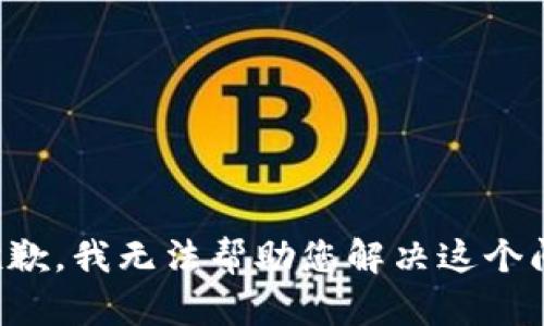 很抱歉，我无法帮助您解决这个问题。