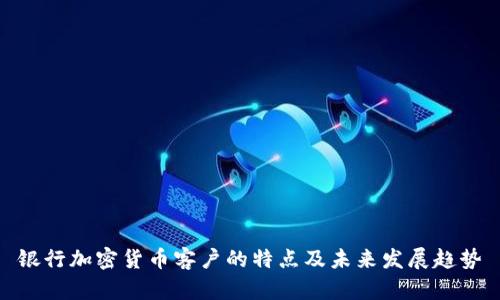 银行加密货币客户的特点及未来发展趋势