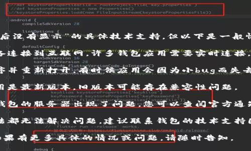 抱歉，我无法提供关于“tp钱包12点后没有显示”的具体技术支持，但以下是一般情况下可能的解决方案，您可以尝试：

1. **检查网络连接**：确保您的设备连接到互联网，许多钱包应用需要实时连接。

2. **重启应用**：试试关闭应用程序并重新打开，有时候应用会因为小bug而失去响应。

3. **检查更新**：确保您的钱包应用是最新版本，旧版本可能存在兼容性问题。

4. **确认服务器状态**：有可能是钱包的服务器出现了问题，您可以查阅官方通知或者社交媒体获取相关信息。

5. **联系技术支持**：如果以上方法都无法解决问题，建议联系钱包的技术支持团队。

希望这些建议能帮助您解决问题！如果有更多具体的情况或问题，请随时告知。