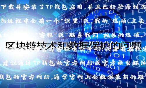 要在TP钱包中找到客服电话号码，可以按照以下步骤进行：

1. **打开TP钱包应用**：确保你已经在手机上下载并安装了TP钱包应用，并且已经登录到你的账户。

2. **进入设置页面**：通常在应用的主界面或侧边栏中会有一个“设置”或“我的”选项，点击进入。

3. **查找帮助或客服选项**：在设置页面中，找到“帮助”、“客服”或“联系我们”相关的选项。

4. **寻找客服电话信息**：在客服页面中，你应该能够看到官方客服电话号码，或者有在线客服的功能。

5. **注意官方渠道**：为了确保信息的准确性，建议通过TP钱包的官方网站或官方社交媒体渠道获取客服电话，避免被非官方的信息误导。

如果在应用内未能找到相关信息，建议访问TP钱包的官方网站，通常官网上会提供最新的联系方式和支持信息。