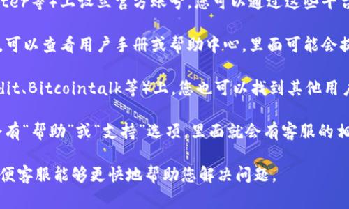 要联系客服，通常可以通过以下几种方式实现：

1. **官方网站**：访问TP冷钱包的官方网站，通常会有客服的联系方式，比如客服电话、在线聊天窗口或邮箱地址。确保您访问的是官方的网页，以免受到钓鱼或虚假信息的影响。

2. **社交媒体**：许多品牌会在社交媒体平台（如微博、微信、Twitter等）上设立官方账号，您可以通过这些平台联系他们的客服团队。

3. **用户手册或帮助中心**：如果您在使用TP冷钱包时遇到问题，可以查看用户手册或帮助中心，里面可能会提供客服的联系方式和常见问题的解决方法。

4. **论坛和社区**：在一些区块链技术相关的论坛或社区（如Reddit、Bitcointalk等）上，您也可以找到其他用户分享的联系信息，或是向他们询问客服的联系方式。

5. **应用内支持**：如果您使用的是移动应用程序，通常应用内会有“帮助”或“支持”选项，里面就会有客服的相关信息。

在联系客户服务时，可以尽量准备好您遇到的问题的详细信息，以便客服能够更快地帮助您解决问题。