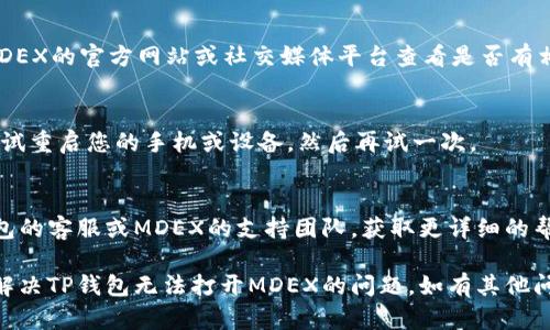 对于TP钱包里的MDEX无法打开的问题，可能有几个方面需要检查和解决。请按照以下步骤进行排查和解决：

### 1. 检查网络连接
首先，请确保您的设备已经连接到稳定的互联网。您可以尝试使用其他应用程序或浏览器来确认网络是否正常。

### 2. 更新应用程序
请确保您的TP钱包是最新版本。访问应用商店（如App Store或Google Play）检查是否有可用的更新。如果有更新，请下载并安装最新版本。

### 3. 清除缓存
有时候，清除应用缓存能够解决一些加载问题。您可以在手机的设置中找到TP钱包，选择“存储”然后清除缓存。

### 4. 再次尝试连接MDEX
关闭TP钱包应用程序，然后重新打开。尝试再次点击MDEX链接，看看是否可以正常打开。

### 5. 服务器问题
可能MDEX平台存在服务器问题，您可以访问MDEX的官方网站或社交媒体平台查看是否有相关的公告或维护信息。

### 6. 重新启动设备
有时候，简单的重启可以解决许多应用问题。尝试重启您的手机或设备，然后再试一次。

### 7. 联系客服
如果以上步骤都无法解决问题，建议联系TP钱包的客服或MDEX的支持团队，获取更详细的帮助。

以上是一些常见的解决方案，希望可以帮助您解决TP钱包无法打开MDEX的问题。如有其他问题，请随时提问！