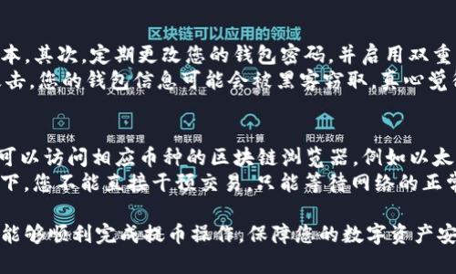 要从TP钱包（TokenPocket）中提取币，您可以按照以下步骤进行操作。请注意，在执行任何交易或转账之前，确保您了解操作的风险，并仔细检查所有相关信息。

步骤一：打开TP钱包
首先，您需要在您的设备上打开TP钱包应用。如果您还没有安装TP钱包，可以在应用商店中搜索并下载。

步骤二：选择需要提取的币种
登录后，您将看到您的钱包界面，展示所有支持的币种。点击您希望提取的币种，以便进入该币种的详细页面。

步骤三：选择“提取”或“转账”功能
在币种详细页面中，通常会有一个“提取”或“转账”的选项。点击该选项，开始进行提币的操作。

步骤四：填写提取信息
接下来，您需要填写提取的目标地址（即您希望转账到的外部钱包地址），以及提取的金额。请务必仔细检查地址，确保没有输入错误，因为区块链交易是不可逆的。

步骤五：确认交易信息
在提交交易之前，请确保所有信息都正确无误，特别是目标地址和金额。通常，TP钱包会要求您确认交易信息，并可能会提示您支付一些网络费用。

步骤六：输入密码或生物识别验证
为了保障您的资产安全，TP钱包在进行交易时，通常会要求您输入交易密码，或者使用指纹识别等方式进行身份验证。

步骤七：提交交易
完成上述步骤后，您可以点击提交按钮，使交易生效。此时，TP钱包会向区块链网络广播您的交易请求，并生成交易记录。

步骤八：检查交易状态
交易提交后，您可以在“交易记录”或“历史记录”中查看您的交易状态。通常，您可以看到交易是否成功，以及交易的确认次数。

注意事项
在从TP钱包提取币时，有几项注意事项需要您提前了解：
ul
    listrong确认地址：/strong务必仔细确认目标钱包地址，任何错误都可能导致资金损失。/li
    listrong网络费用：/strong不同币种的转账手续费不同，请确保您的钱包余额中有足够的手续费。/li
    listrong网络拥堵：/strong在网络繁忙时，交易确认可能会较慢，建议选择合适的时机进行转账。/li
/ul

可能相关的问题

问题一：提币时需要注意哪些安全措施？
在进行数字货币的提取操作时，安全是首要考虑的因素。首先，您应确保您的TP钱包保持更新，避免使用过期或不安全的版本。其次，定期更改您的钱包密码，并启用双重身份验证（2FA）功能来增强账户的安全性。
另外，记得在受信任的网络环境下进行操作，切勿在公共Wi-Fi下进行任何涉及资金的交易。这是因为公共网络容易受到攻击，您的钱包信息可能会被黑客窃取。真心觉得，保管好您的私钥和助记词也是至关重要的，这些信息是访问您资金的唯一方式。

问题二：提币后如何追踪交易状态？
一旦您完成提币操作，通常会有一个交易哈希（TXID）生成，您可以使用这个哈希在区块链浏览器上查询您的交易状态。您可以访问相应币种的区块链浏览器，例如以太坊的Etherscan、比特币的Blockchain.com等，输入您的交易哈希，查看交易的确认状态、区块高度以及交易手续费等信息。
如果您在交易后长时间未收到资金，建议耐心等待，区块链网络有时会因为交易量大而造成延迟。有点遗憾的是，这种情况下，您不能直接干预交易，只能等待网络的正常运作。

总之，从TP钱包提取币的过程虽然简单明了，但安全和确认交易状态是至关重要的一环。通过以上步骤和注意事项，相信您能够顺利完成提币操作，保障您的数字资产安全。