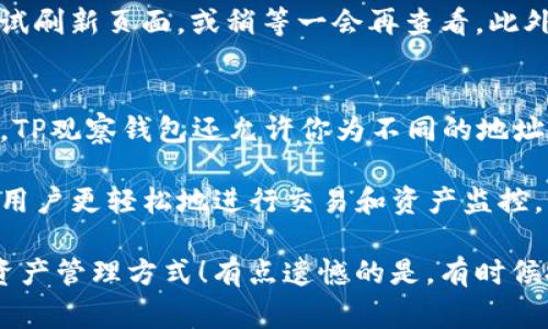 在使用TP观察钱包之前，很多用户会遇到一个问题，那就是如何查看导入的钱包地址。这是一个简单但非常实用的功能，尤其是对于那些希望管理多个钱包地址或监控资金流动的用户来说。接下来，我将为大家详细介绍如何在TP观察钱包中查看导入的地址。

一、打开TP观察钱包
首先，你需要确保TP观察钱包已经安装在你的设备上。如果你还没有下载，可以通过官方网站获取，确保下载的是最新版本以确保安全和功能的完整性。

二、登录你的账户
打开TP观察钱包后，你会看到一个登录界面。输入你的账户信息，点击登录。对于一些新用户来说，如果你是第一次使用，可以选择创建一个新账户。

三、导入钱包地址
如果你已经有一些钱包地址需要导入，可以在主界面选择“导入钱包”，然后根据提示输入相应的地址。这通常包括钱包的助记词、私钥或者直接输入地址。确认没有错误后，可以选择“导入”按钮完成操作。

四、查看导入的钱包地址
导入钱包成功后，你可以在主界面找到“我的钱包”或者“资产管理”这一栏。在这里，你会看到所有已经导入的地址列表。每个地址旁边通常会显示相关的资产信息，比如余额、交易记录等。

五、管理导入的钱包地址
点击已导入的钱包地址，你会进入该地址的详细信息页面。这里不仅可以查看余额和交易记录，还有可能会有一些其他特性，比如设置标签、删除地址等。这些功能的设计使得用户能够方便快捷地管理自己的资产。

六、常见问题解答
在你使用TP观察钱包的过程中，可能会遇到一些常见问题，下面我列出了两个大家经常问到的问题，并给出了详细的解答。

h41. 如果我导入的钱包地址没有显示余额，应该怎么办？/h4
首先，不必过于担心。有时候余额未能显示可能是由于网络延迟，或者该地址并没有进行过任何交易。你可以尝试刷新页面，或稍等一会再查看。此外，确保你输入的地址是正确的。如果确认无误但仍然没有余额，可能要核实该地址是否真正拥有资产。

h42. 能否在TP观察钱包中同时管理多个钱包地址？/h4
当然可以！TP观察钱包支持同时管理多个钱包地址。你可以不断增加新的地址，只需重复导入的步骤即可。此外，TP观察钱包还允许你为不同的地址设置不同的标签，方便区分和管理。这种灵活性让用户能更加方便地管理自己的数字资产。

总之，TP观察钱包的设计初衷就是为了让用户在管理数字资产时更便捷，因此，它提供了很多实用的功能，帮助用户更轻松地进行交易和资产监控。如果你在使用过程中还有其他疑问，强烈建议去查询官方帮助文档或加入用户社区，与其他用户交流心得。

最后，真心觉得在数字货币的世界里，不断学习和探索是非常重要的。希望每位用户都能找到适合自己的数字资产管理方式！有点遗憾的是，有时候技术的复杂性会让新手感到迷茫，但只要掌握了基本操作，相信大家都会爱上这项新兴的技术。