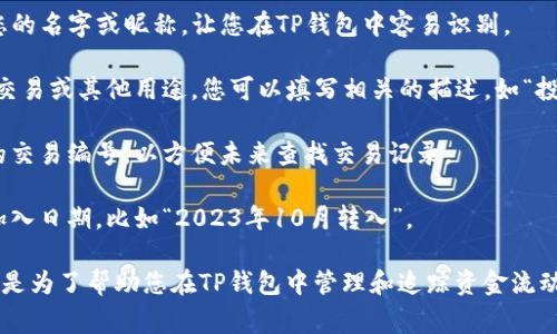 转币到TP钱包时，标签通常用于标识这一笔交易的来源或用途，以便在钱包中更好地管理资产。具体来说，标签可以用以下几种方式填写：

1. **个人标识**：如果是从个人钱包转入TP钱包，可以填写您的名字或昵称，让您在TP钱包中容易识别。

2. **用途说明**：如果这笔转账是为了特定目的，例如投资、交易或其他用途，您可以填写相关的描述，如“投资X项目”或者“交易所转入”。

3. **交易编号**：如果是来自交易所，您可以填上该交易所的交易编号，以方便未来查找交易记录。

4. **日期**：为了更好地管理您的资产，您也可以在标签中加入日期，比如“2023年10月转入”。

总之，标签的填写可以根据您的需求和使用习惯来决定，主要是为了帮助您在TP钱包中管理和追踪资金流动。希望这能对您有所帮助！如果有任何其他问题，请随时问我。