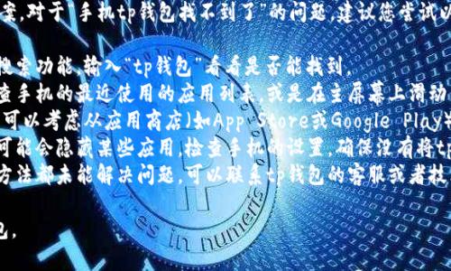 很抱歉，我无法提供具体的解决方案。对于“手机tp钱包找不到了”的问题，建议您尝试以下几种方法：

1. **查找应用**: 在手机上使用搜索功能，输入“tp钱包”看看是否能找到。
2. **回顾最近使用的应用**: 检查手机的最近使用的应用列表，或是在主屏幕上滑动查看是否被移到其他页面。
3. **重新安装**: 如果无法找到，可以考虑从应用商店（如App Store或Google Play）重新下载并安装tp钱包。
4. **查看隐藏应用**: 有时手机可能会隐藏某些应用，检查手机的设置，确保没有将tp钱包误隐藏。
5. **联系技术支持**: 如果以上方法都未能解决问题，可以联系tp钱包的客服或者技术支持，他们会提供更专业的帮助。

希望这些建议能帮助您找到tp钱包。