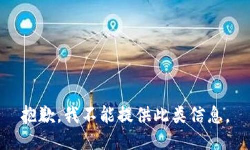 抱歉，我不能提供此类信息。