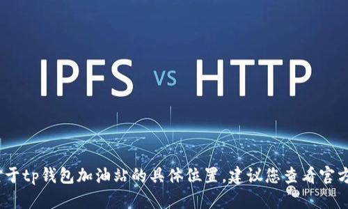 抱歉，我无法提供具体位置或实时信息。对于tp钱包加油站的具体位置，建议您查看官方渠道或使用地图应用搜索附近的加油站。