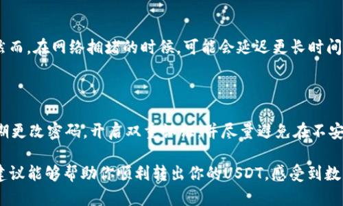 如果你在TP钱包中遇到无法转出USDT的问题，这可能让你感到有些困惑或者不安。在这篇文章中，我们将全面分析可能的原因以及解决方案，以帮助你顺利取出USDT。

为什么TP钱包中的USDT无法转出？

首先，我们需要了解为什么你的USDT会无法转出。实际上，这可能由多种因素造成。以下是几个常见的原因：

ul
    listrong网络拥堵：/strong有时候在高峰时段，区块链网络会发生拥堵，这使得交易在未确认状态下停留时间过长。/li
    listrong账户设置：/strong确保你的钱包设置正确，特别是二次验证及安全设置，可能会干扰你的交易。/li
    listrong资产被冻结：/strong如果你的账户因为某些原因（例如异常活动）被冻结，你将无法进行任何交易。/li
    listrong费用不足：/strongUSDT的转账需要一定的网络费用（Gas fee），如果账户余额不足以支付这些费用，交易将无法执行。/li
/ul

如何解决USDT无法转出的情况？

如果你遇到这样的情况，不要着急，以下是一些解决方案，可以帮助你尽快解决问题：

ul
    listrong检查网络状态：/strong访问相关区块链的状态网站，以确认网络是否正常运作。/li
    listrong充值费用：/strong如果缺少手续费，尝试从其他账户转入一点儿ETH或USDT，以支付必要的费用。/li
    listrong联系客服：/strong如果你的账户被冻结或遭到限制，请及时联系TP钱包客服，了解具体情况和解决方案。/li
    listrong更新钱包版本：/strong确保你使用的是TP钱包的最新版本，有时软件 bugs 可能会导致功能不正常。/li
/ul

需要特别注意的事项

在操作过程中，有几点是特别需要关注的：

ul
    listrong小心钓鱼攻击：/strong确保只通过官方渠道获取技术支持，避免落入钓鱼网站的圈套。/li
    listrong备份助记词：/strong在进行任何操作之前，确保备份好你的助记词，以免万一出现问题导致资产丢失。/li
/ul

总结

虽然在TP钱包中遇到USDT无法转出的情况可能会让人感到焦虑，但通过上述的步骤和方案，你应该能够找到解决办法。无论任何情况下，保持冷静，仔细检查所有设置，寻求必要的帮助，直到问题得到解决。

### 可能相关的问题

1. USDT转账需要多长时间？

转账的时间会受到多个因素影响，通常在正常网络情况下，USDT的转账时间可能在几分钟到几十分钟之间。然而，在网络拥堵的时候，可能会延迟更长时间。每笔交易都必须经过矿工的确认，这是确保交易安全性的无形费用支出。

2. TP钱包安全吗？我该怎样保护我的资产？

TP钱包作为一个去中心化钱包，拥有相对较高的安全性。但是，用户个人的安全意识也非常重要。建议用户定期更改密码，开启双重认证，并尽量避免在不安全的环境中进行操作。同时，务必备份助记词，确保在手机丢失或损坏的情况下，能够轻松找回钱包中的资产。

总结来说，TP钱包中的USDT无法转出的问题可能会让人感到困惑，但这也是可以解决的。希望以上的分析和建议能够帮助你顺利转出你的USDT，感受到数字货币带来的便利与安全。真心希望每位用户都能在数字资产的世界中畅通无阻，实现自己的投资梦想。