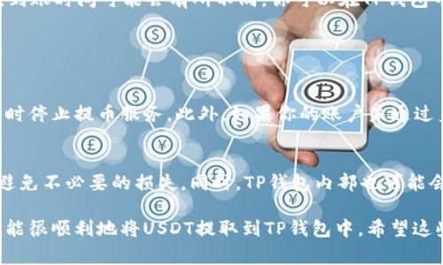 交易所提取USDT币到TP钱包的步骤相对简单，但对于新手用户来说，可能还是会有一些困惑。以下是详细的流程和注意事项，希望能帮到你。

第一步：注册并设置TP钱包
首先，你需要在手机上下载并安装TP钱包。无论是安卓还是iOS系统，TP钱包都可以在相应的应用商店中找到。安装后，打开应用并进行注册。如果你是新用户，建议你认真记录下助记词，因为这将是你恢复钱包的唯一方式。

第二步：获取TP钱包的USDT接收地址
在TP钱包中，选择“资产”或者“钱包”选项，找到USDT。点击进入后，你会看到“接收”或“收款”的选项。点击后，你会看到一个由字母和数字组成的长字符串，这就是你的USDT接收地址。千万不要直接分享这个地址，确保你复制并粘贴到交易所时没有错误。

第三步：登录交易所
登录你所使用的交易所账户，例如币安、火币等。确保你已经完成了必要的身份验证。进入账户后，找到“资产”或者“资金”区域，通常会有“提币”或“提款”的选项。

第四步：开始提币流程
点击“提币”选项，选择USDT作为提币的数字货币。在提币页面上，你需要填写TP钱包中的USDT接收地址。确保在粘贴之后再次检查这个地址是否正确，因为一旦转账成功，资金就无法找回了。

第五步：确认提币数量及手续费用
在相应的字段中输入你想提取的USDT数量。注意，一些交易所会收取一定的手续费，你需要把这部分费用考虑在内，以确保整个交易能够顺利完成。

第六步：完成提币操作
确认所有信息无误之后，按照交易所的指示完成提币流程。一般来说，交易所会要求你进行二次验证，如手机验证码或者邮箱确认。这是为了确保账户安全。

第七步：等待到账确认
提币过程中，通常需要一些时间进行网络确认。USDT由于在不同的区块链上（如以太坊、TRC20等）发行，到账时间可能会有所不同。你可以在TP钱包中查看USDT的到账状态。

常见问题解答

问题一：提币失败是什么原因？
如果你在提币过程中遇到失败，首先要确认提币地址是否正确。有时候，如果网络繁忙，交易所可能会暂时停止提币服务。此外，如果你的账户未通过身份验证，交易所也会拒绝你的提币请求。

问题二：TP钱包和交易所的手续费问题
不同的交易所和钱包在手续费方面可能会有所不同。在提币前，你可以查看交易所的提币费用政策，以避免不必要的损失。同时，TP钱包内部也可能会有转账手续费用的设置，这些都需要考虑在内，以确保你能顺利提币。

对于初次使用数字货币的用户，虽然提币的流程看起来较为复杂，但只要耐心仔细，按照每一步操作，就能很顺利地将USDT提取到TP钱包中。希望这些信息可以帮助到你，让你在数字货币的旅途中更加顺利！