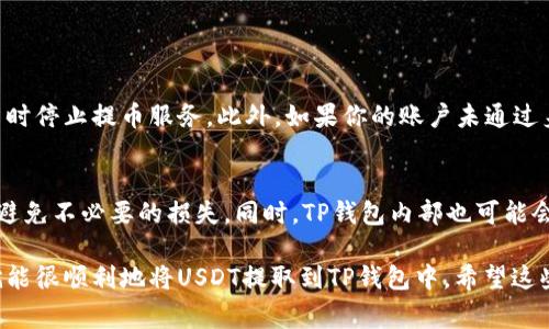 交易所提取USDT币到TP钱包的步骤相对简单，但对于新手用户来说，可能还是会有一些困惑。以下是详细的流程和注意事项，希望能帮到你。

第一步：注册并设置TP钱包
首先，你需要在手机上下载并安装TP钱包。无论是安卓还是iOS系统，TP钱包都可以在相应的应用商店中找到。安装后，打开应用并进行注册。如果你是新用户，建议你认真记录下助记词，因为这将是你恢复钱包的唯一方式。

第二步：获取TP钱包的USDT接收地址
在TP钱包中，选择“资产”或者“钱包”选项，找到USDT。点击进入后，你会看到“接收”或“收款”的选项。点击后，你会看到一个由字母和数字组成的长字符串，这就是你的USDT接收地址。千万不要直接分享这个地址，确保你复制并粘贴到交易所时没有错误。

第三步：登录交易所
登录你所使用的交易所账户，例如币安、火币等。确保你已经完成了必要的身份验证。进入账户后，找到“资产”或者“资金”区域，通常会有“提币”或“提款”的选项。

第四步：开始提币流程
点击“提币”选项，选择USDT作为提币的数字货币。在提币页面上，你需要填写TP钱包中的USDT接收地址。确保在粘贴之后再次检查这个地址是否正确，因为一旦转账成功，资金就无法找回了。

第五步：确认提币数量及手续费用
在相应的字段中输入你想提取的USDT数量。注意，一些交易所会收取一定的手续费，你需要把这部分费用考虑在内，以确保整个交易能够顺利完成。

第六步：完成提币操作
确认所有信息无误之后，按照交易所的指示完成提币流程。一般来说，交易所会要求你进行二次验证，如手机验证码或者邮箱确认。这是为了确保账户安全。

第七步：等待到账确认
提币过程中，通常需要一些时间进行网络确认。USDT由于在不同的区块链上（如以太坊、TRC20等）发行，到账时间可能会有所不同。你可以在TP钱包中查看USDT的到账状态。

常见问题解答

问题一：提币失败是什么原因？
如果你在提币过程中遇到失败，首先要确认提币地址是否正确。有时候，如果网络繁忙，交易所可能会暂时停止提币服务。此外，如果你的账户未通过身份验证，交易所也会拒绝你的提币请求。

问题二：TP钱包和交易所的手续费问题
不同的交易所和钱包在手续费方面可能会有所不同。在提币前，你可以查看交易所的提币费用政策，以避免不必要的损失。同时，TP钱包内部也可能会有转账手续费用的设置，这些都需要考虑在内，以确保你能顺利提币。

对于初次使用数字货币的用户，虽然提币的流程看起来较为复杂，但只要耐心仔细，按照每一步操作，就能很顺利地将USDT提取到TP钱包中。希望这些信息可以帮助到你，让你在数字货币的旅途中更加顺利！