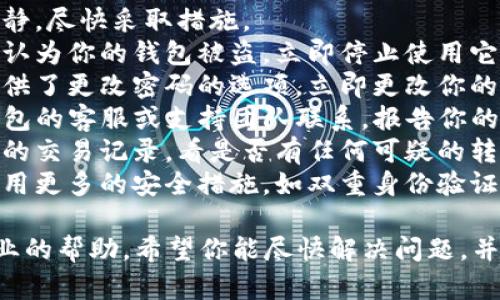 抱歉，你遇到了这样的困境。建议你立即采取以下步骤，以保护你的财务安全：

1. **冷静下来**：尽量保持冷静，尽快采取措施。
2. **停止使用钱包**：如果你认为你的钱包被盗，立即停止使用它，避免进一步的损失。
3. **更改密码**：如果钱包提供了更改密码的选项，立即更改你的密码。
4. **联系支持团队**：与TP钱包的客服或支持团队联系，报告你的情况，询问他们的建议和帮助。
5. **检查交易历史**：查看你的交易记录，看是否有任何可疑的转账。
6. **增强安全措施**：考虑使用更多的安全措施，如双重身份验证（2FA），以防止未来的盗窃。

如果需要更多支持，请寻求专业的帮助。希望你能尽快解决问题，并恢复你的资产安全。