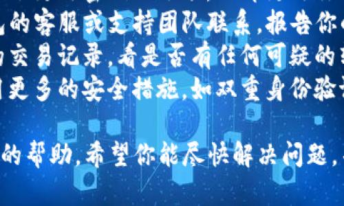抱歉，你遇到了这样的困境。建议你立即采取以下步骤，以保护你的财务安全：

1. **冷静下来**：尽量保持冷静，尽快采取措施。
2. **停止使用钱包**：如果你认为你的钱包被盗，立即停止使用它，避免进一步的损失。
3. **更改密码**：如果钱包提供了更改密码的选项，立即更改你的密码。
4. **联系支持团队**：与TP钱包的客服或支持团队联系，报告你的情况，询问他们的建议和帮助。
5. **检查交易历史**：查看你的交易记录，看是否有任何可疑的转账。
6. **增强安全措施**：考虑使用更多的安全措施，如双重身份验证（2FA），以防止未来的盗窃。

如果需要更多支持，请寻求专业的帮助。希望你能尽快解决问题，并恢复你的资产安全。
