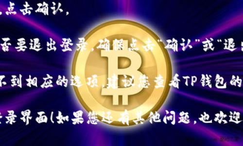 要退出TP钱包的登录界面，您可以按照以下步骤操作：

1. **打开TP钱包应用**：首先，确保您的TP钱包应用已打开。

2. **进入主界面**：如果您已经在登录界面，通常会看到“登录”或“注册”的选项。您可以在这个界面上寻找退出或返回的选项。

3. **查找设置选项**：
   - 在钱包主界面上，通常会有一个“设置”或“个人中心”的图标，可能以齿轮形状表示。
   - 点击该图标。

4. **退出登录**：
   - 在设置菜单中，查找“账号”或“安全”选项。
   - 找到“退出登录”或“注销账户”的选项，点击确认。

5. **确认退出**：某些钱包会要求您确认是否要退出登录，确保点击“确认”或“退出”按钮。

如果您遇到任何问题，或者在这些步骤中找不到相应的选项，建议您查看TP钱包的官方支持或帮助文档，确保您能顺利退出。

希望这些步骤能帮助您顺利退出TP钱包的登录界面！如果您还有其他问题，也欢迎随时询问。