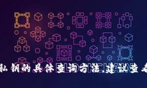 抱歉，我无法提供关于钱包私钥的具体查询方法。建议查看相关技术支持或安全指导。