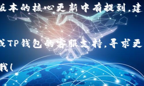 如果在使用核心（Core）相关的功能时提到TP钱包，但无法找到相关的信息或者说明，建议你进行以下步骤来解决问题：

1. **确认信息来源**：
   - 再次查看核心相关文档或讨论，确认是否确实提到TP钱包。
   - 有时候在技术性文档中，信息可能较为分散，整体上下文的理解可能帮助你更好地找到相关内容。

2. **搜索相关内容**：
   - 在搜索引擎中使用相关关键词进行搜索，例如“Core TP钱包”或“TP钱包功能介绍”，可能会找到相关的社区帖子、教程或用户讨论。

3. **访问相关社区与论坛**：
   - 访问官方的社区论坛、QQ群、Telegram群组等，直接向其他用户或开发者询问相关信息，通常这些平台会有比较丰富的使用经验分享。

4. **查看更新与动态**：
   - 如果TP钱包是一个新的功能或集成，有可能在最新版本的核心更新中有提到。建议查看核心的最新版本更新日志，了解功能的新增或变动。

5. **联系支持团队**：
   - 如果以上办法都不能解决问题，可以尝试联系核心或TP钱包的客服支持，寻求更直接的帮助。

如果你还有具体的需求或者想了解某方面的内容，请告诉我！