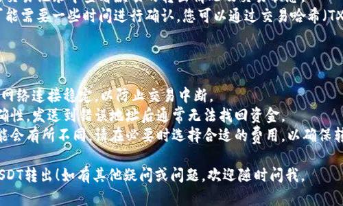 要将TP钱包中的USDT转出，您需要按照以下步骤进行操作。下面的步骤将为您详细介绍如何完成这个过程。

### 步骤一：打开TP钱包

1. **启动TP钱包应用**：确保您的设备上已安装TP钱包并成功登录。
2. **导航到资产页面**：在主界面，找到并点击“资产”选项，以便查看您在TP钱包中的所有数字货币资产。

### 步骤二：选择USDT

1. **选择USDT**：在资产列表中，找到USDT（Tether）并点击它。这将带您进入USDT的详细信息页面。
2. **点击转出**：在USDT的详情页面，通常会有一个“转出”或“发送”按钮，点击此按钮以开始转账操作。

### 步骤三：输入转账信息

1. **输入地址**：在转账界面，您需要输入您想要将USDT发送到的接收地址。这个地址是您希望将USDT转移到的其他钱包地址，请确保输入正确。
2. **输入金额**：接下来，输入您想要转出的USDT数量。

### 步骤四：确认交易信息

1. **检查信息**：仔细检查接收地址和转账金额，确保所有信息无误。
2. **选择网络费用**：某些钱包允许您选择网络费用，适当选择以确保交易能顺利进行。

### 步骤五：进行转账

1. **确认转账**：如果所有信息都是正确的，点击“确认”或“发送”按钮。
2. **输入密码或验证**：根据您的安全设置，可能会需要输入钱包密码或进行其他验证步骤。

### 步骤六：查看交易状态

1. **查看交易记录**：转出后，您可以在钱包的交易记录中查看款项的转出情况及交易状态。
2. **等待确认**：根据区块链网络状态，转账可能需要一些时间进行确认。您可以通过交易哈希（TXID）在区块链浏览器上查看实时状态。

### 注意事项

- **确保网络稳定**：进行转账时，请确保您的网络连接稳定，以防止交易中断。
- **确认接收地址**：务必确认接收地址的准确性，发送到错误地址后通常无法找回资金。
- **了解网络费用**：不同时间段网络费用可能会有所不同，请在必要时选择合适的费用，以确保转账及时。

希望以上内容能帮助到您成功将TP钱包中的USDT转出！如有其他疑问或问题，欢迎随时问我。