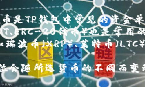 TP钱包是一种多币种加密钱包，支持多种数字货币的存储和交易。其资金单位与用户所选择的数字货币有关。例如：

1. **比特币（BTC）**：作为最早和最著名的加密货币，比特币是TP钱包中常见的资金单位之一。
2. **以太坊（ETH）**：在TP钱包中，以太坊及其代币（如USDT、ERC-20代币）也是常用的资金单位。
3. **其他数字货币**：TP钱包还支持多种其他加密货币，如瑞波币（XRP）、莱特币（LTC）、狗狗币（DOGE）等，每种货币都有其对应的资金单位。

用户在使用TP钱包存储和交易不同的数字货币时，资金单位会随所选货币的不同而变动。因此，具体的资金单位取决于用户往来交易的加密货币。