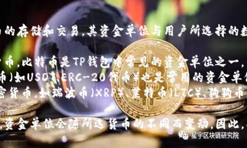 TP钱包是一种多币种加密钱包，支持多种数字货币的存储和交易。其资金单位与用户所选择的数字货币有关。例如：

1. **比特币（BTC）**：作为最早和最著名的加密货币，比特币是TP钱包中常见的资金单位之一。
2. **以太坊（ETH）**：在TP钱包中，以太坊及其代币（如USDT、ERC-20代币）也是常用的资金单位。
3. **其他数字货币**：TP钱包还支持多种其他加密货币，如瑞波币（XRP）、莱特币（LTC）、狗狗币（DOGE）等，每种货币都有其对应的资金单位。

用户在使用TP钱包存储和交易不同的数字货币时，资金单位会随所选货币的不同而变动。因此，具体的资金单位取决于用户往来交易的加密货币。
