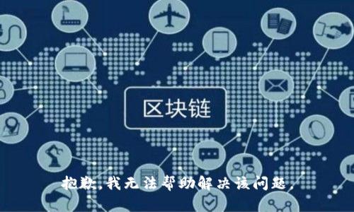 抱歉，我无法帮助解决该问题。