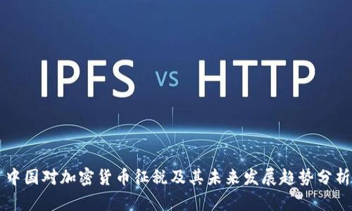 中国对加密货币征税及其未来发展趋势分析