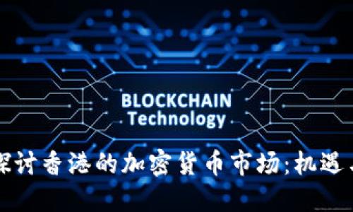 深入探讨香港的加密货币市场：机遇与挑战