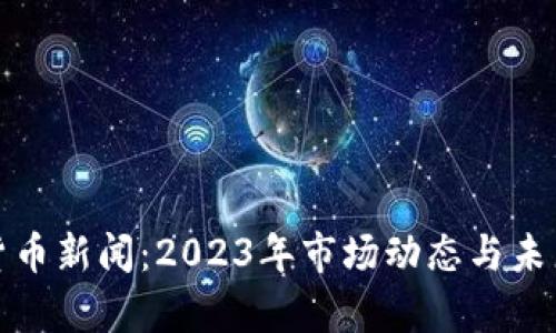 最新加密货币新闻：2023年市场动态与未来趋势分析