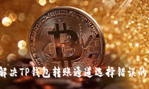 :
如何解决TP钱包转账通道选择错误的问题？